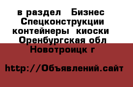  в раздел : Бизнес » Спецконструкции, контейнеры, киоски . Оренбургская обл.,Новотроицк г.